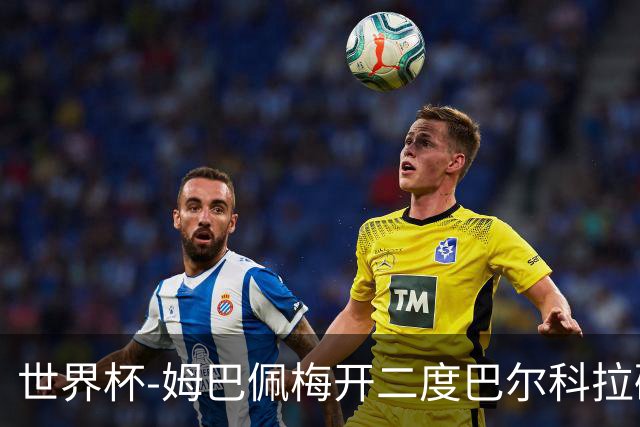 世界杯-姆巴佩梅开二度巴尔科拉破门 法国3-1塞内加尔